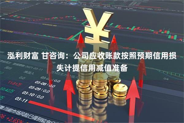 泓利财富 甘咨询：公司应收账款按照预期信用损失计提信用减值准备