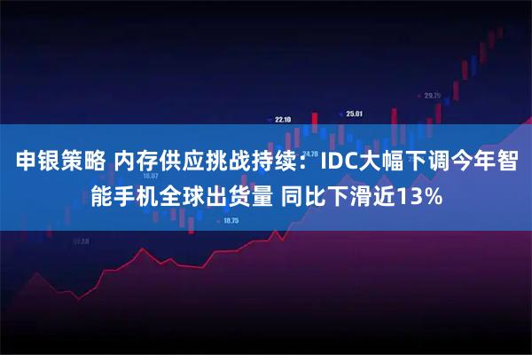 申银策略 内存供应挑战持续：IDC大幅下调今年智能手机全球出货量 同比下滑近13%