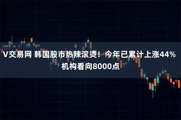 V交易网 韩国股市热辣滚烫！今年已累计上涨44% 机构看向8000点