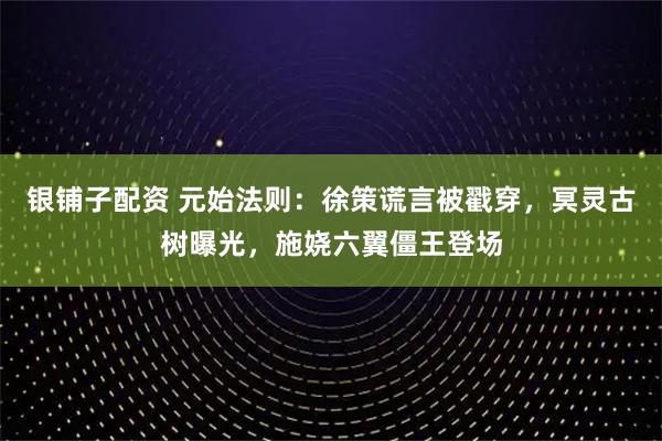 银铺子配资 元始法则:徐策谎言被戳穿,冥灵古树曝光,施娆六翼僵王登场