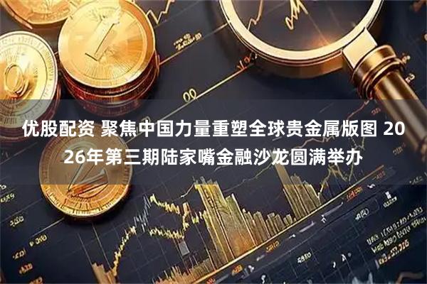 优股配资 聚焦中国力量重塑全球贵金属版图 2026年第三期陆家嘴金融沙龙圆满举办