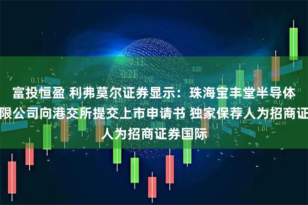 富投恒盈 利弗莫尔证券显示：珠海宝丰堂半导体股份有限公司向港交所提交上市申请书 独家保荐人为招商证券国际
