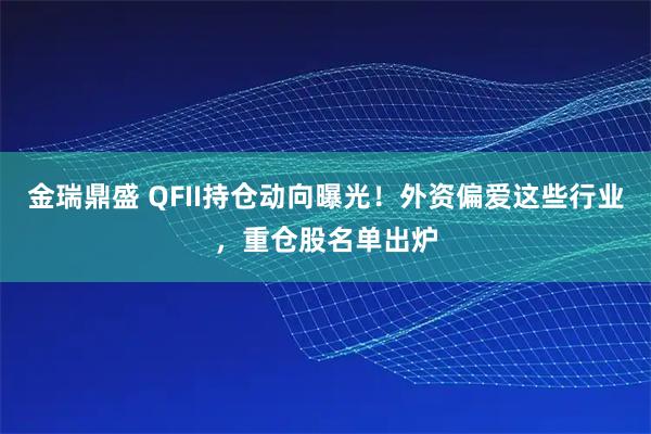 金瑞鼎盛 QFII持仓动向曝光！外资偏爱这些行业，重仓股名单出炉