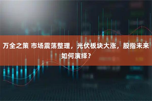 万全之策 市场震荡整理，光伏板块大涨，股指未来如何演绎？