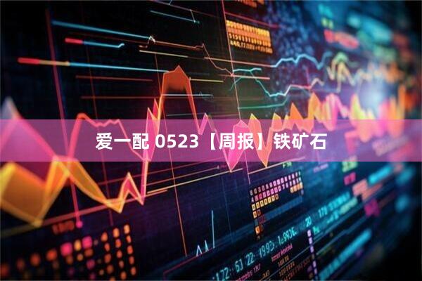 爱一配 0523【周报】铁矿石