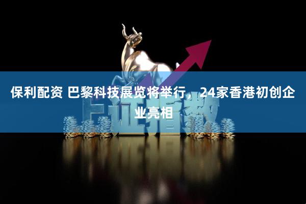 保利配资 巴黎科技展览将举行，24家香港初创企业亮相